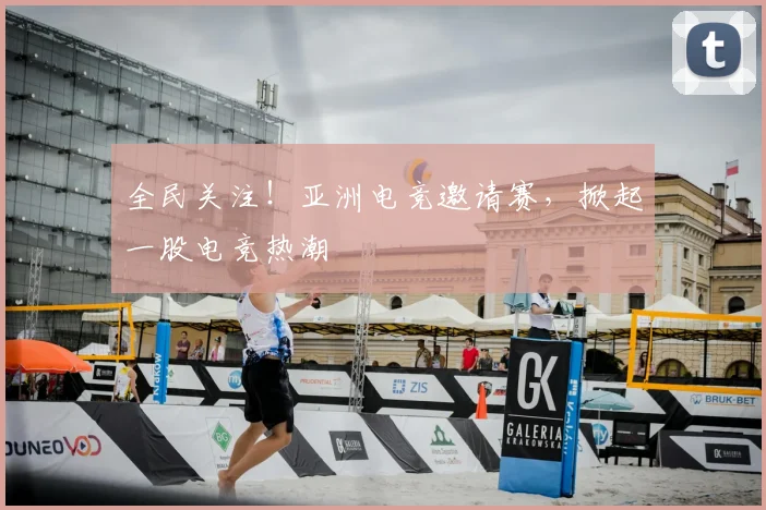 全民关注!亚洲电竞邀请赛,掀起一股电竞热潮