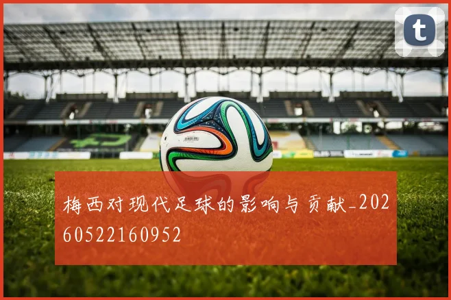 梅西对现代足球的影响与贡献_20260522160952