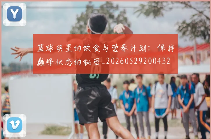 篮球明星的饮食与营养计划：保持巅峰状态的秘密_20260529200432