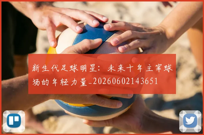 新生代足球明星：未来十年主宰球场的年轻力量_20260602143651