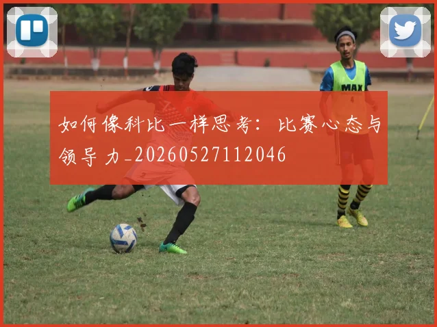 如何像科比一样思考：比赛心态与领导力_20260527112046