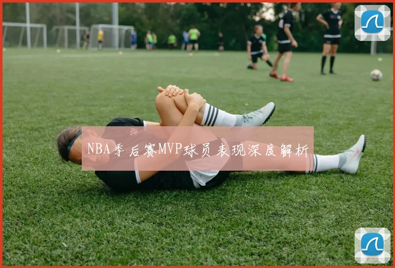 NBA季后赛MVP球员表现深度解析
