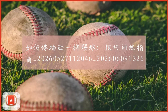 如何像梅西一样踢球：技巧训练指南_20260527112046_20260609132610
