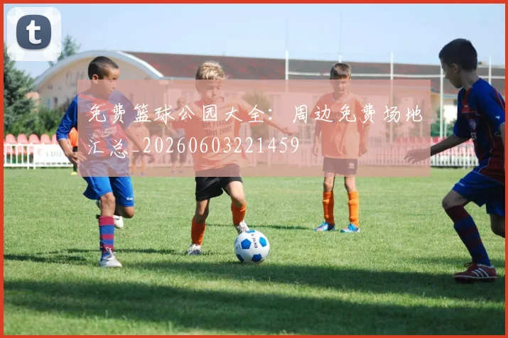 免费篮球公园大全:周边免费场地汇总_20260603221459
