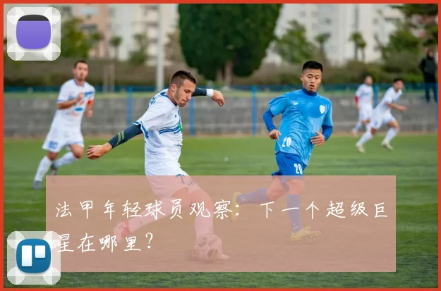 法甲年轻球员观察:下一个超级巨星在哪里?
