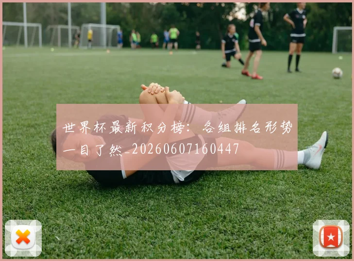 世界杯最新积分榜：各组排名形势一目了然_20260607160447