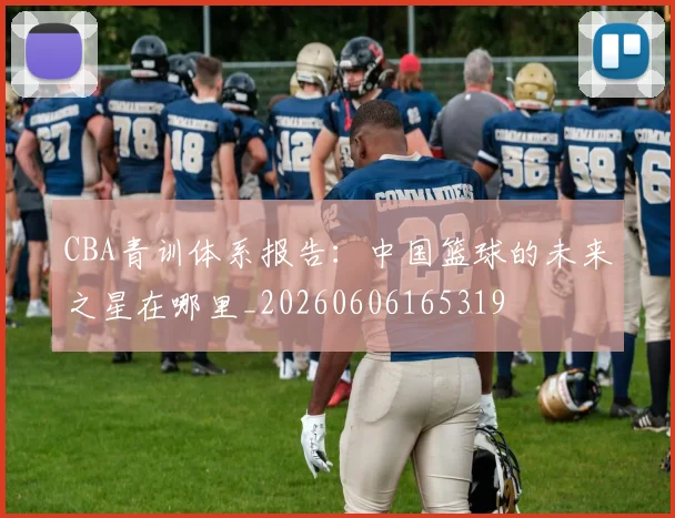 CBA青训体系报告:中国篮球的未来之星在哪里_20260606165319