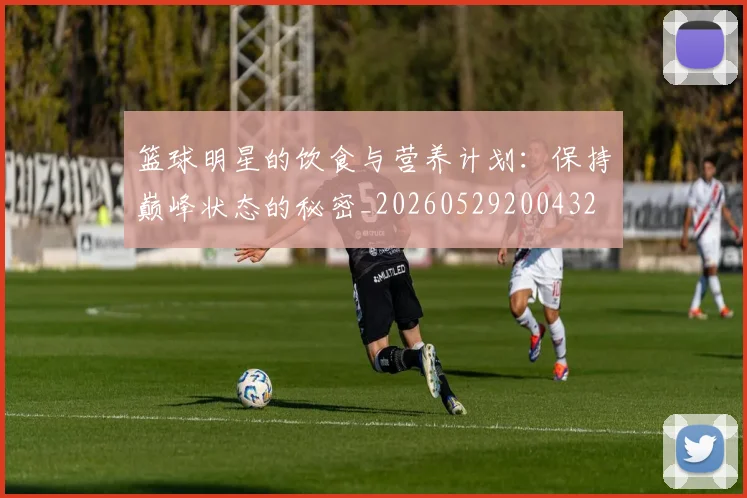 篮球明星的饮食与营养计划：保持巅峰状态的秘密_20260529200432