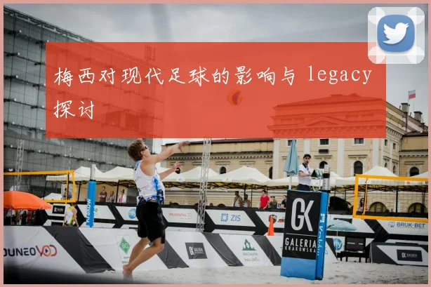 梅西对现代足球的影响与 legacy 探讨