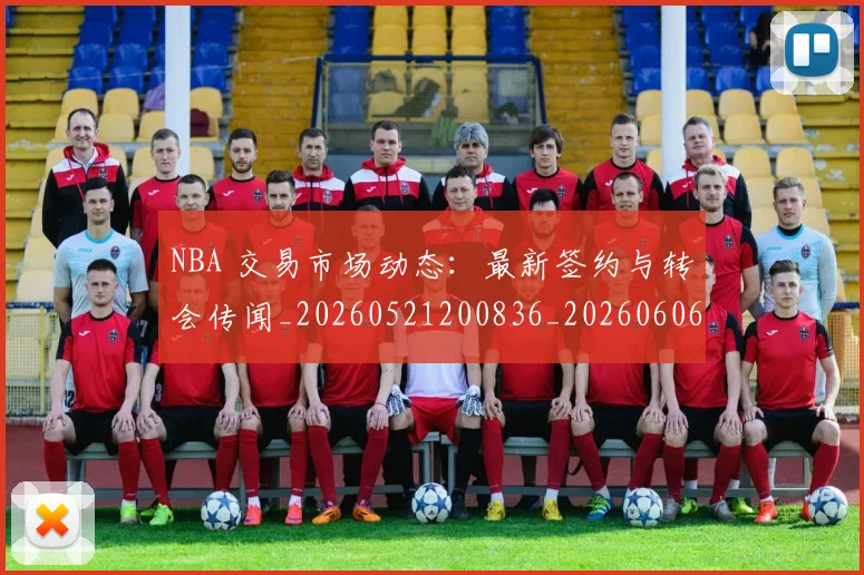 NBA 交易市场动态：最新签约与转会传闻_20260521200836_20260606165535