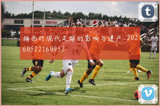 梅西对现代足球的影响与遗产_20260522160953
