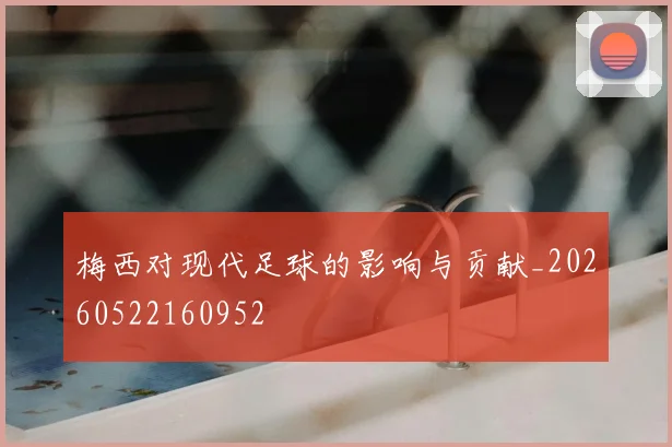 梅西对现代足球的影响与贡献_20260522160952
