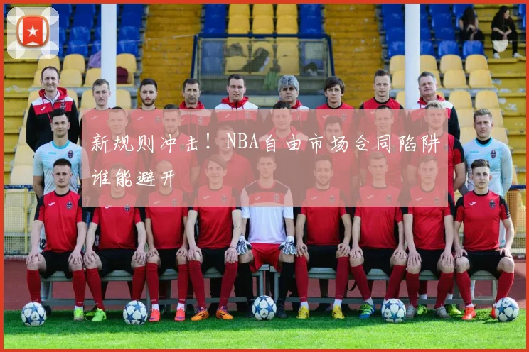 新规则冲击！NBA自由市场合同陷阱谁能避开