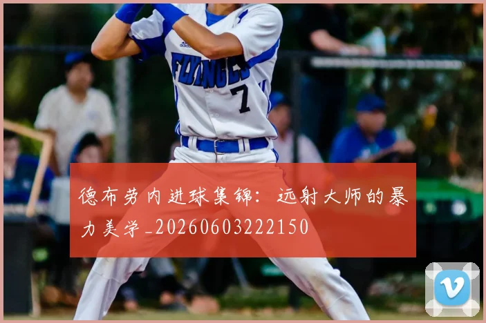 德布劳内进球集锦：远射大师的暴力美学_20260603222150